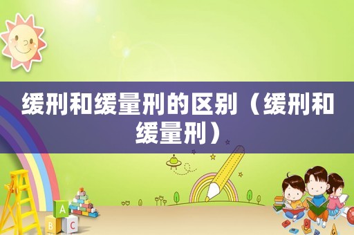 緩刑和緩量刑的區別（緩刑和緩量刑）