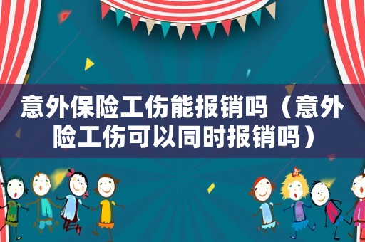 意外保險(xiǎn)工傷能報(bào)銷(xiāo)嗎（意外險(xiǎn)工傷可以同時(shí)報(bào)銷(xiāo)嗎）