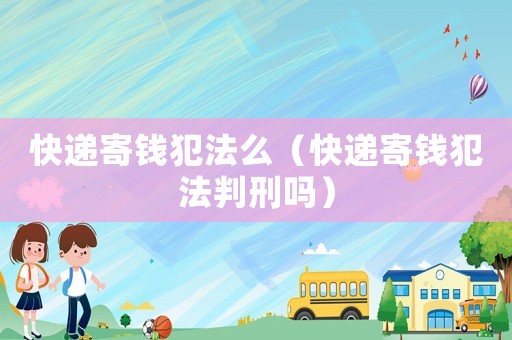 快遞寄錢犯法么（快遞寄錢犯法判刑嗎）