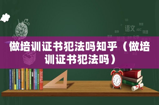 做培訓(xùn)證書(shū)犯法嗎知乎（做培訓(xùn)證書(shū)犯法嗎）