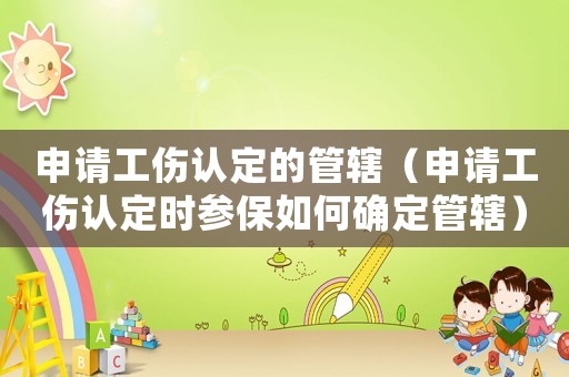 申請工傷認定的管轄（申請工傷認定時參保如何確定管轄）
