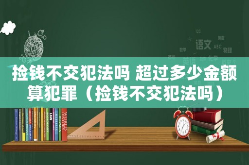 撿錢不交犯法嗎 超過多少金額算犯罪（撿錢不交犯法嗎）