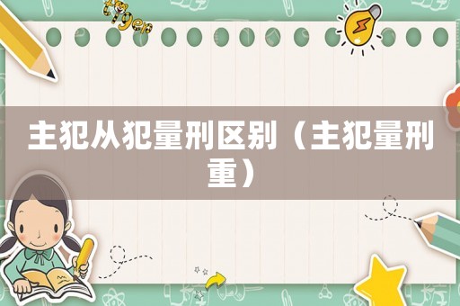 主犯從犯量刑區別（主犯量刑重）