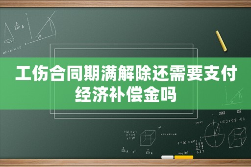 工傷合同期滿解除還需要支付經(jīng)濟(jì)補(bǔ)償金嗎