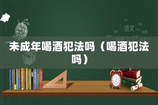 未成年喝酒犯法嗎（喝酒犯法嗎）