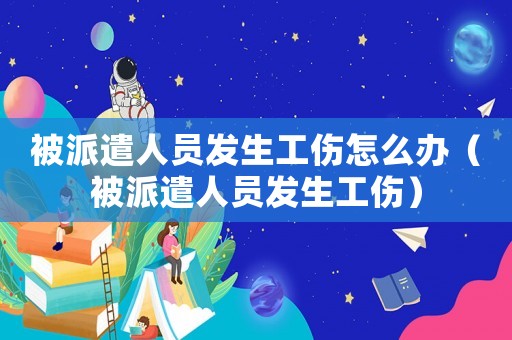 被派遣人員發生工傷怎么辦（被派遣人員發生工傷）