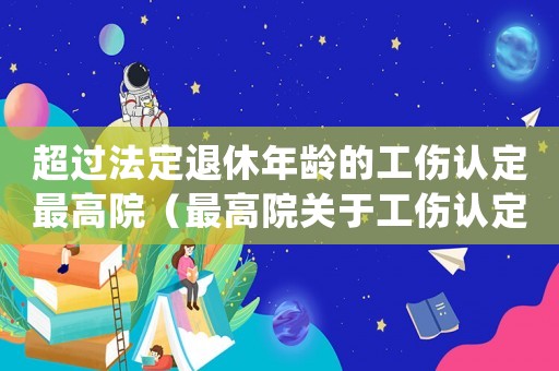 超過法定退休年齡的工傷認定最高院（最高院關于工傷認定年齡的確定）