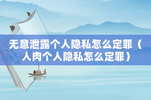 無意泄露個人隱私怎么定罪（人肉個人隱私怎么定罪）