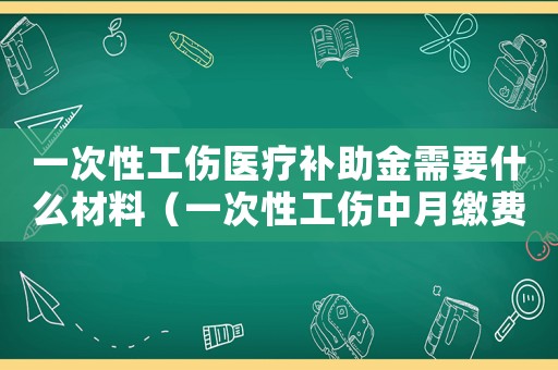 一次性工傷醫(yī)療補助金需要什么材料（一次性工傷中月繳費工資）