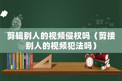 剪輯別人的視頻侵權嗎（剪接別人的視頻犯法嗎）