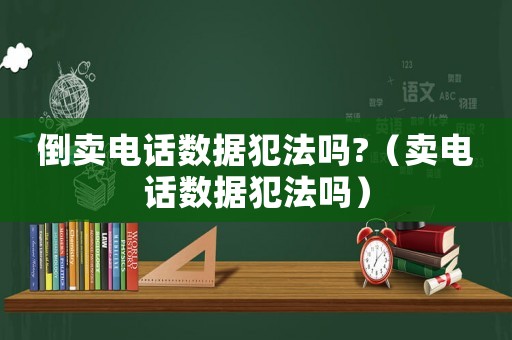 倒賣電話數據犯法嗎?（賣電話數據犯法嗎）