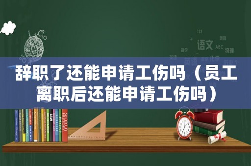 辭職了還能申請工傷嗎（員工離職后還能申請工傷嗎）