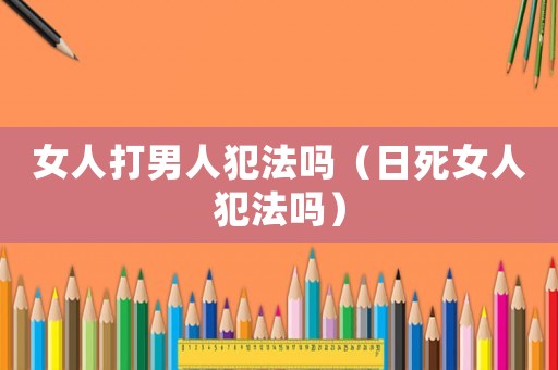 女人打男人犯法嗎（日死女人犯法嗎）