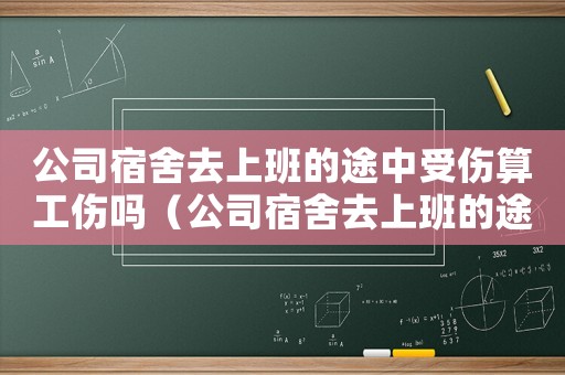 公司宿舍去上班的途中受傷算工傷嗎（公司宿舍去上班的途中受傷算工傷嗎）
