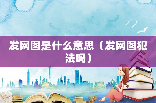 發網圖是什么意思（發網圖犯法嗎）