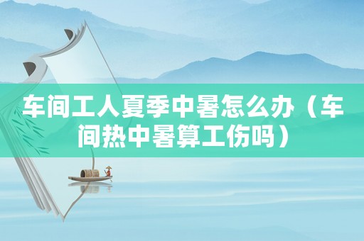 車間工人夏季中暑怎么辦（車間熱中暑算工傷嗎）