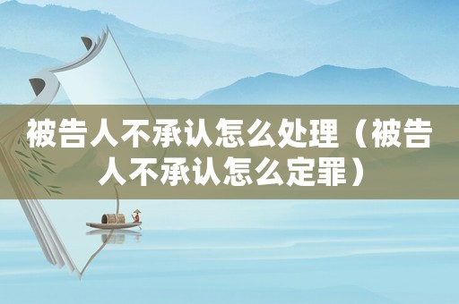 被告人不承認(rèn)怎么處理（被告人不承認(rèn)怎么定罪）