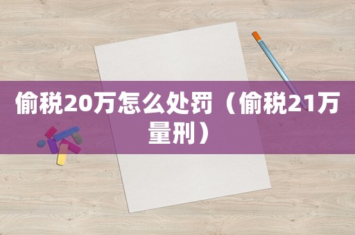 偷稅20萬怎么處罰（偷稅21萬量刑）