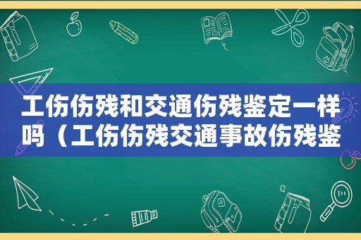 工傷傷殘和交通傷殘鑒定一樣嗎（工傷傷殘交通事故傷殘鑒定）
