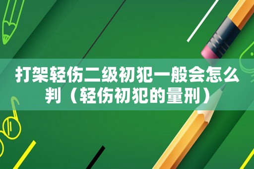 打架輕傷二級初犯一般會怎么判（輕傷初犯的量刑）