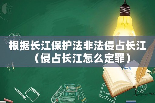 根據(jù)長江保護法非法侵占長江（侵占長江怎么定罪）