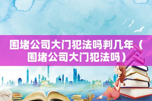 圍堵公司大門犯法嗎判幾年（圍堵公司大門犯法嗎）