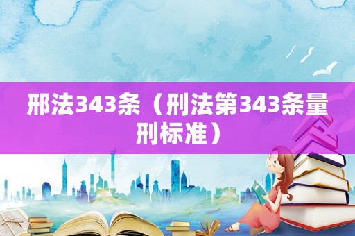 邢法343條（刑法第343條量刑標準）