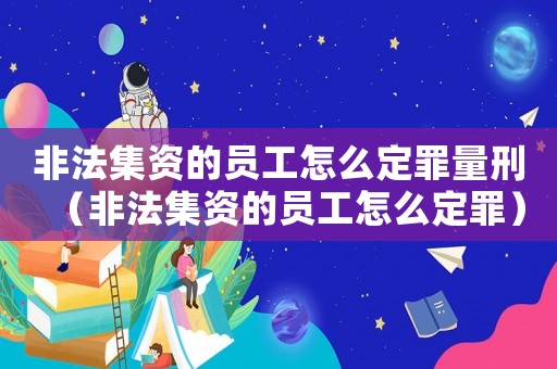 非法集資的員工怎么定罪量刑（非法集資的員工怎么定罪）