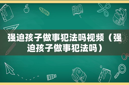 強迫孩子做事犯法嗎視頻（強迫孩子做事犯法嗎）