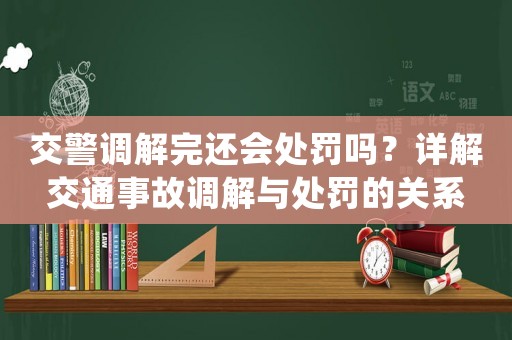 交警調解完還會處罰嗎？詳解交通事故調解與處罰的關系