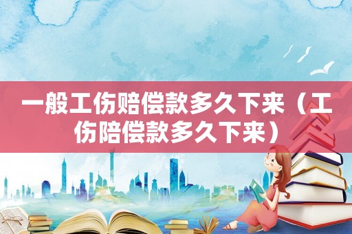 一般工傷賠償款多久下來（工傷陪償款多久下來）
