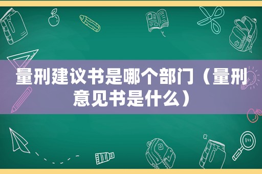 量刑建議書是哪個部門（量刑意見書是什么）