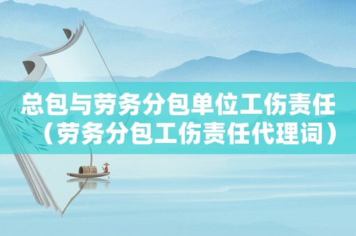 總包與勞務分包單位工傷責任（勞務分包工傷責任代理詞）