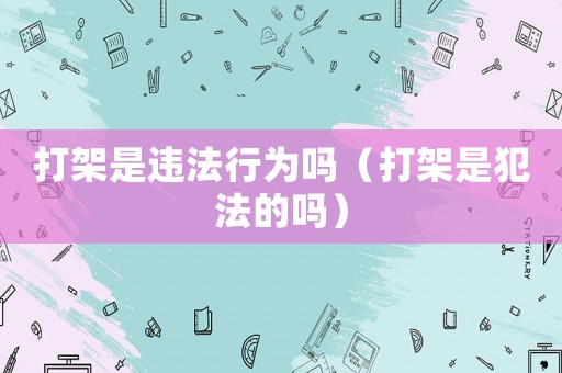 打架是違法行為嗎（打架是犯法的嗎）