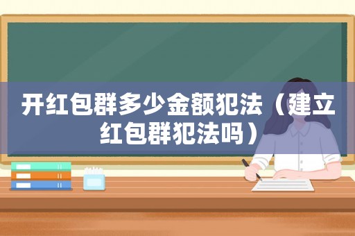 開紅包群多少金額犯法（建立紅包群犯法嗎）