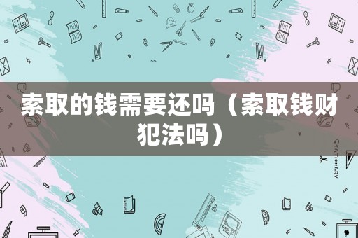 索取的錢需要還嗎（索取錢財犯法嗎）