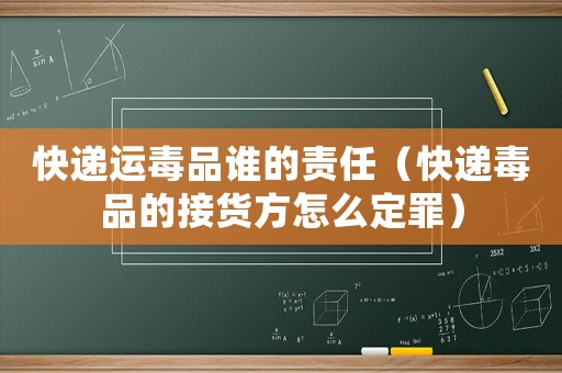 快遞運毒品誰的責任（快遞毒品的接貨方怎么定罪）