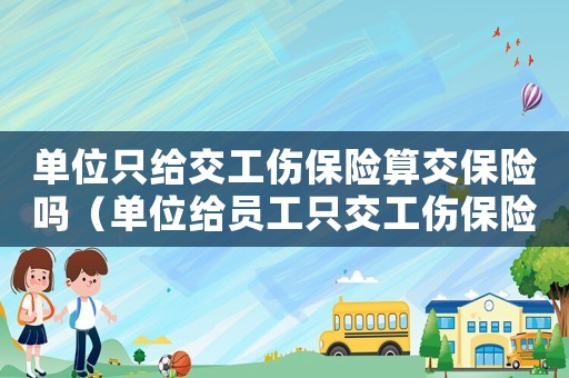 單位只給交工傷保險算交保險嗎（單位給員工只交工傷保險）