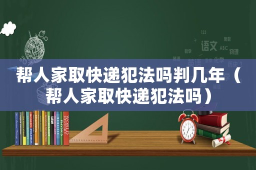 幫人家取快遞犯法嗎判幾年（幫人家取快遞犯法嗎）
