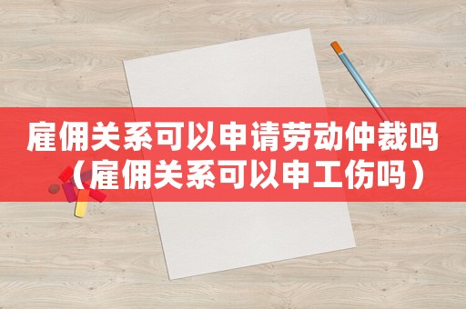 雇傭關系可以申請勞動仲裁嗎（雇傭關系可以申工傷嗎）