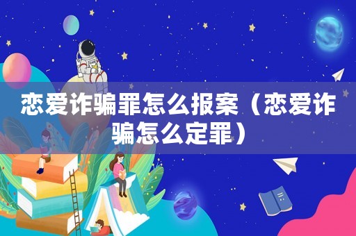 戀愛詐騙罪怎么報案（戀愛詐騙怎么定罪）