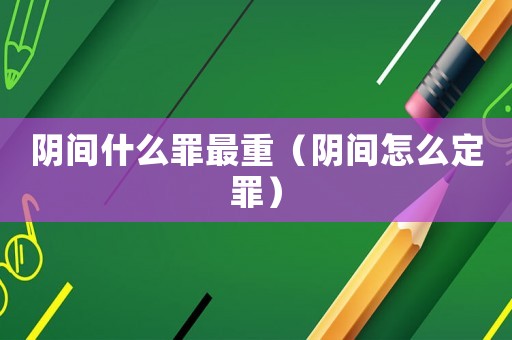 陰間什么罪最重（陰間怎么定罪）