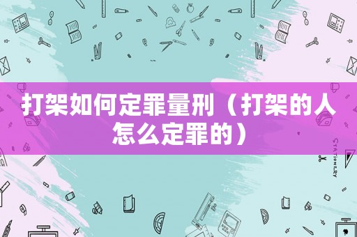 打架如何定罪量刑（打架的人怎么定罪的）