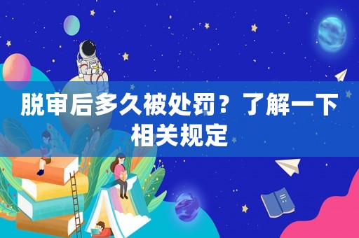 脫審后多久被處罰？了解一下相關規定