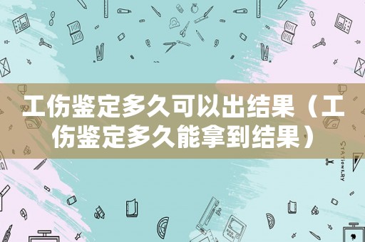 工傷鑒定多久可以出結果（工傷鑒定多久能拿到結果）