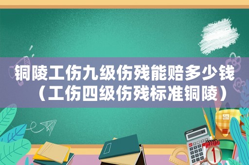 銅陵工傷九級傷殘能賠多少錢（工傷四級傷殘標準銅陵）