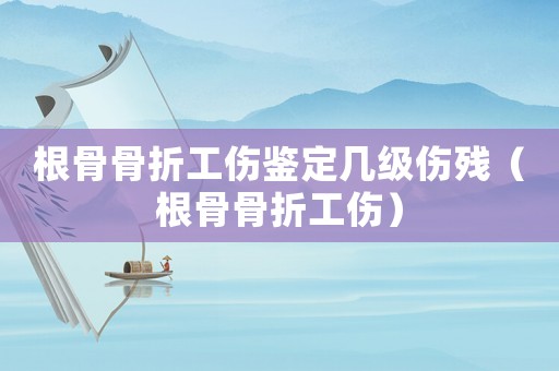 根骨骨折工傷鑒定幾級(jí)傷殘（根骨骨折工傷）