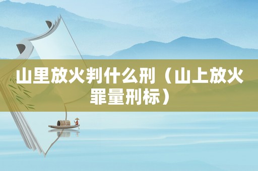山里放火判什么刑（山上放火罪量刑標）