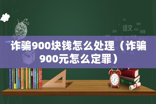 詐騙900塊錢怎么處理（詐騙900元怎么定罪）