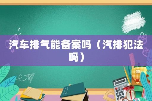 汽車排氣能備案嗎（汽排犯法嗎）